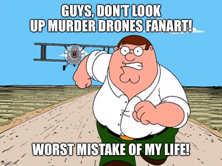Peter Griffin running away | GUYS, DON’T LOOK UP MURDER DRONES FANART! WORST MISTAKE OF MY LIFE! | image tagged in peter griffin running away,murder drones,smg4,fanart,shipping | made w/ Imgflip meme maker