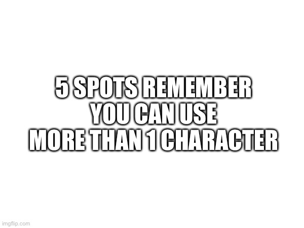 5 SPOTS REMEMBER YOU CAN USE MORE THAN 1 CHARACTER | made w/ Imgflip meme maker