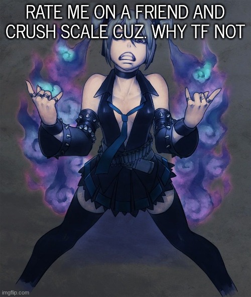 METALOID_THREE | RATE ME ON A FRIEND AND CRUSH SCALE CUZ. WHY TF NOT | image tagged in metaloid_three | made w/ Imgflip meme maker