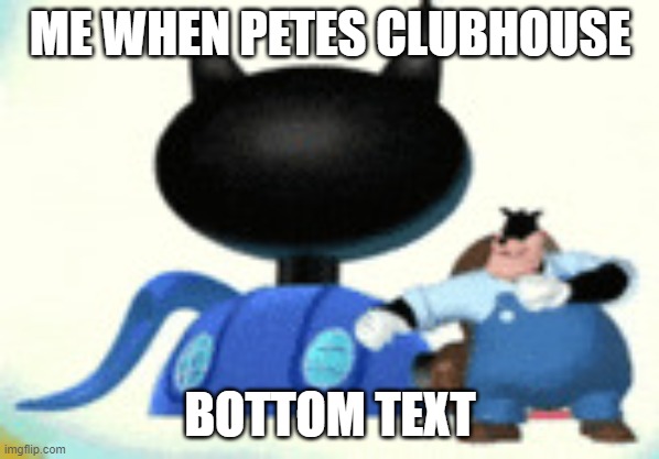 PETES CLUBHOUSE | ME WHEN PETES CLUBHOUSE; BOTTOM TEXT | image tagged in petes clubhouse | made w/ Imgflip meme maker