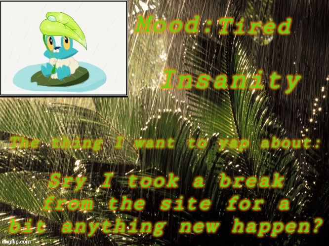 Hi it's me | Tired; Sry I took a break from the site for a bit anything new happen? | image tagged in new insanity announcement temp | made w/ Imgflip meme maker
