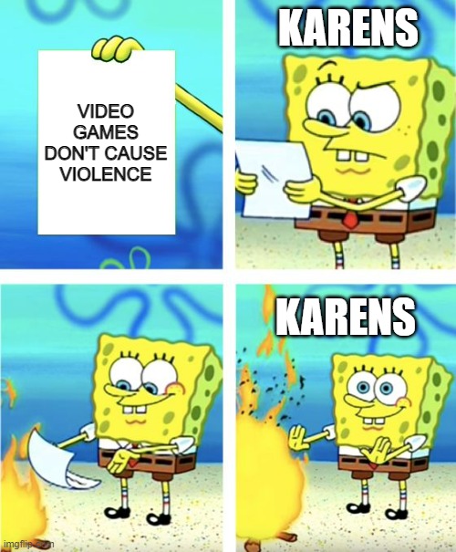 Spongebob Burning Paper | KARENS; VIDEO GAMES DON'T CAUSE VIOLENCE; KARENS | image tagged in spongebob burning paper,karen,karens | made w/ Imgflip meme maker