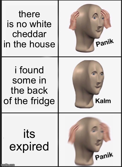 Panik Kalm Panik Meme | there is no white cheddar in the house; i found some in the back of the fridge; its expired | image tagged in memes,panik kalm panik | made w/ Imgflip meme maker