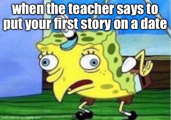 Mocking Spongebob | when the teacher says to put your first story on a date | image tagged in memes,mocking spongebob | made w/ Imgflip meme maker