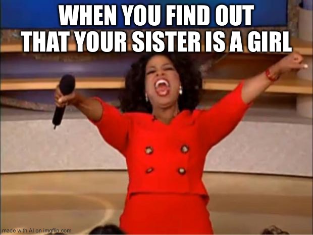Oprah You Get A Meme | WHEN YOU FIND OUT THAT YOUR SISTER IS A GIRL | image tagged in memes,oprah you get a | made w/ Imgflip meme maker