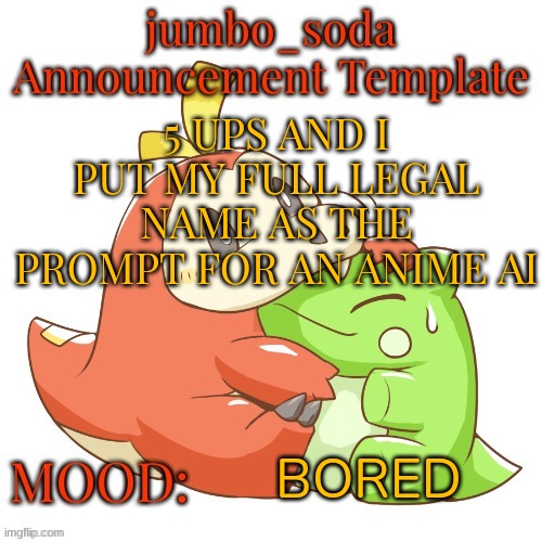 jumbo_soda 2024 temp | 5 UPS AND I PUT MY FULL LEGAL NAME AS THE PROMPT FOR AN ANIME AI; BORED | image tagged in jumbo_soda 2024 temp | made w/ Imgflip meme maker