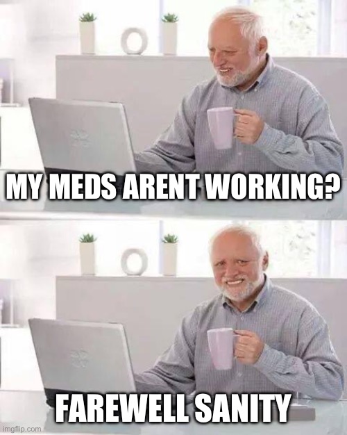 Hide the Pain Harold Meme | MY MEDS ARENT WORKING? FAREWELL SANITY | image tagged in memes,hide the pain harold | made w/ Imgflip meme maker