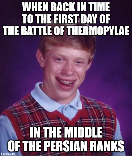 Bad Luck Brian Goes To Thermopylae | WHEN BACK IN TIME TO THE FIRST DAY OF THE BATTLE OF THERMOPYLAE; IN THE MIDDLE OF THE PERSIAN RANKS | image tagged in memes,bad luck brian,battle of thermopylae,thermopylae,persian,persians | made w/ Imgflip meme maker