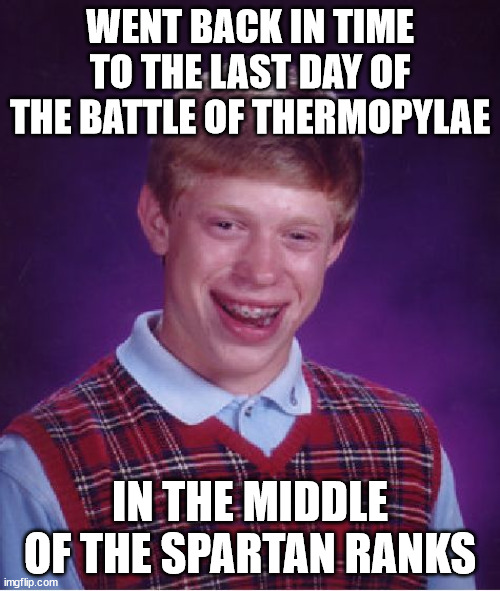 Bad Luck Brian Goes To Thermopylae 2 | WENT BACK IN TIME TO THE LAST DAY OF THE BATTLE OF THERMOPYLAE; IN THE MIDDLE OF THE SPARTAN RANKS | image tagged in memes,bad luck brian,battle of thermopylae,thermopylae,spartan,spartans | made w/ Imgflip meme maker