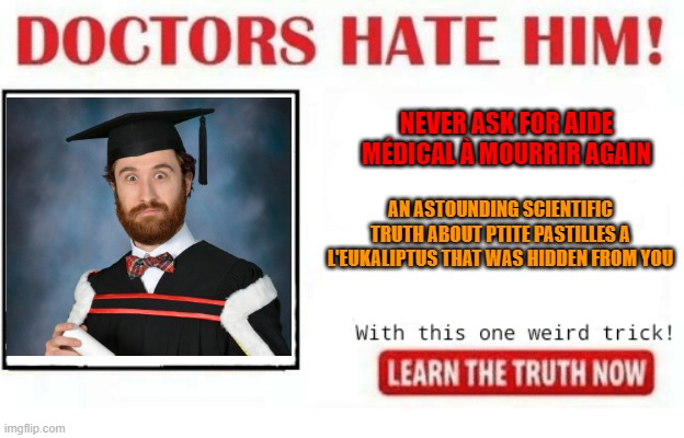 Well , apparently doctors hate me now | NEVER ASK FOR AIDE MÉDICAL À MOURRIR AGAIN; AN ASTOUNDING SCIENTIFIC TRUTH ABOUT PTITE PASTILLES A L'EUKALIPTUS THAT WAS HIDDEN FROM YOU | image tagged in doctors hate him,healthcare,propaganda | made w/ Imgflip meme maker