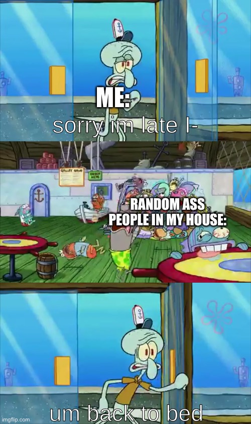 Tell Me You’re Parents Didn’t Invite Their Friends Over Completely Unannounced At Least Once During You’re Childhood. | ME:; RANDOM ASS PEOPLE IN MY HOUSE: | image tagged in um back to bed | made w/ Imgflip meme maker