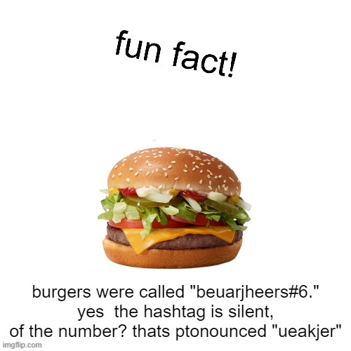 fun fact! | burgers were called "beuarjheers#6." yes  the hashtag is silent, of the number? thats ptonounced "ueakjer" | image tagged in fun fact | made w/ Imgflip meme maker