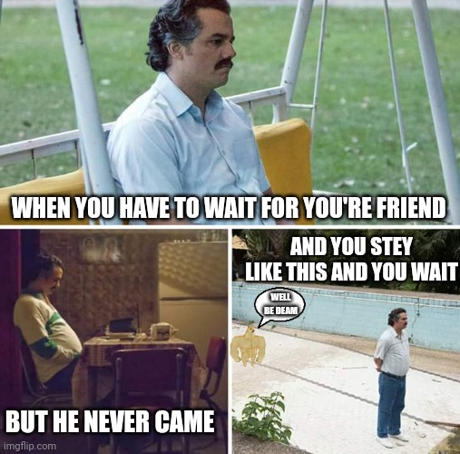 When you have to wait for you're friend | WHEN YOU HAVE TO WAIT FOR YOU'RE FRIEND; AND YOU STEY LIKE THIS AND YOU WAIT; WELL BE DEAM; BUT HE NEVER CAME | image tagged in memes,funny memes | made w/ Imgflip meme maker