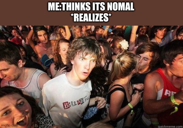 Sudden Realization | ME:THINKS ITS NOMAL
*REALIZES* | image tagged in sudden realization | made w/ Imgflip meme maker