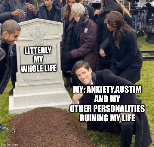 My whole Life | LITTERLY MY WHOLE LIFE; MY: ANXIETY,AUSTIM AND MY OTHER PERSONALITIES RUINING MY LIFE | image tagged in grant gustin over grave | made w/ Imgflip meme maker
