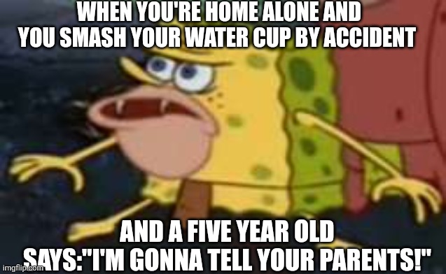 Smash a cup=a five year old is gonna tell on you | WHEN YOU'RE HOME ALONE AND YOU SMASH YOUR WATER CUP BY ACCIDENT; AND A FIVE YEAR OLD SAYS:"I'M GONNA TELL YOUR PARENTS!" | image tagged in memes,spongegar | made w/ Imgflip meme maker