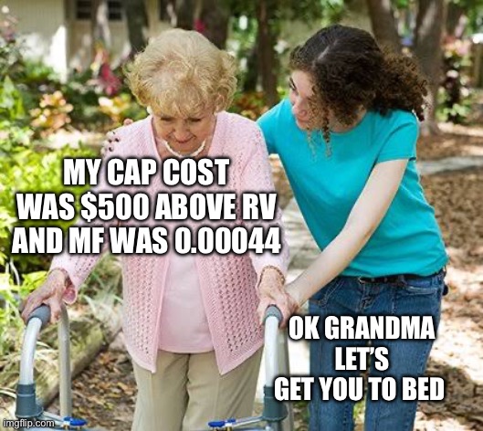 Sure grandma let's get you to bed | MY CAP COST WAS $500 ABOVE RV AND MF WAS 0.00044; OK GRANDMA LET’S GET YOU TO BED | image tagged in sure grandma let's get you to bed | made w/ Imgflip meme maker
