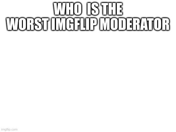 i aint gonna say but i know | WHO  IS THE WORST IMGFLIP MODERATOR | image tagged in meme,lol,mem,memes,moderators | made w/ Imgflip meme maker