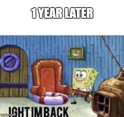 It's been a minute, what have I missed you wonderful, beautiful human beings? | 1 YEAR LATER | image tagged in ight im back | made w/ Imgflip meme maker