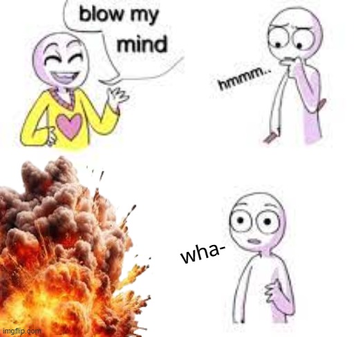 blew my mind | wha- | image tagged in explosion,suprised,funny | made w/ Imgflip meme maker