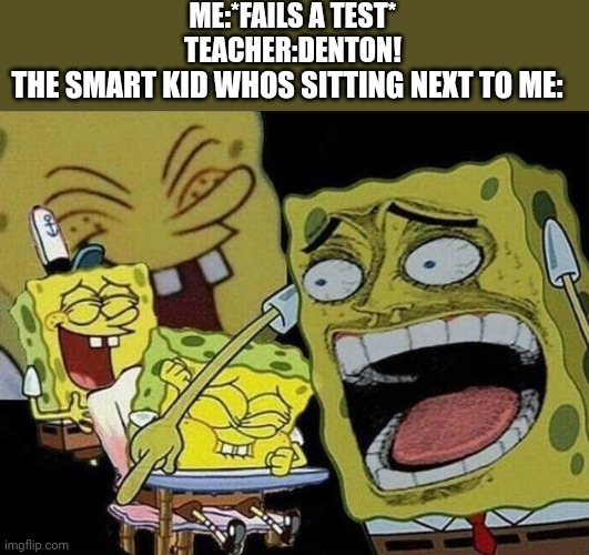 Spongebob laughing Hysterically | ME:*FAILS A TEST*
TEACHER:DENTON! THE SMART KID WHOS SITTING NEXT TO ME: | image tagged in spongebob laughing hysterically,funny memes,spongebob laughing | made w/ Imgflip meme maker