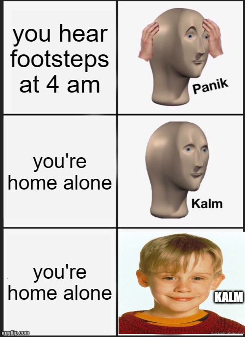 Panik Kalm Panik | you hear footsteps at 4 am; you're home alone; you're home alone; KALM | image tagged in memes,panik kalm panik | made w/ Imgflip meme maker
