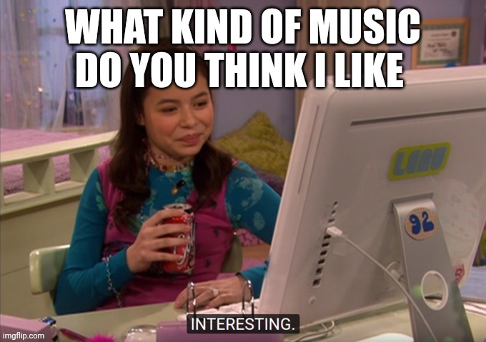 Interesting | WHAT KIND OF MUSIC DO YOU THINK I LIKE | image tagged in interesting | made w/ Imgflip meme maker