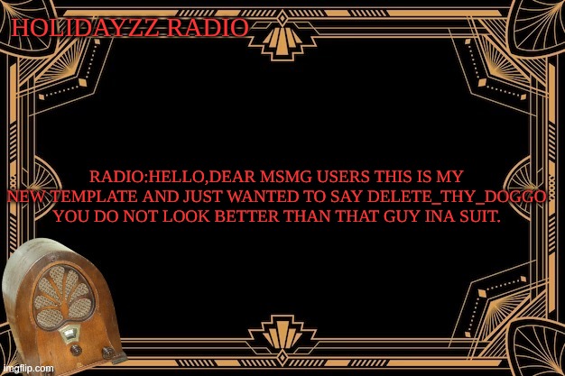 HolidayZZ Radio #1 | HOLIDAYZZ RADIO; RADIO:HELLO,DEAR MSMG USERS THIS IS MY NEW TEMPLATE AND JUST WANTED TO SAY DELETE_THY_DOGGO YOU DO NOT LOOK BETTER THAN THAT GUY INA SUIT. | image tagged in memes,lol,radio,m,loll | made w/ Imgflip meme maker