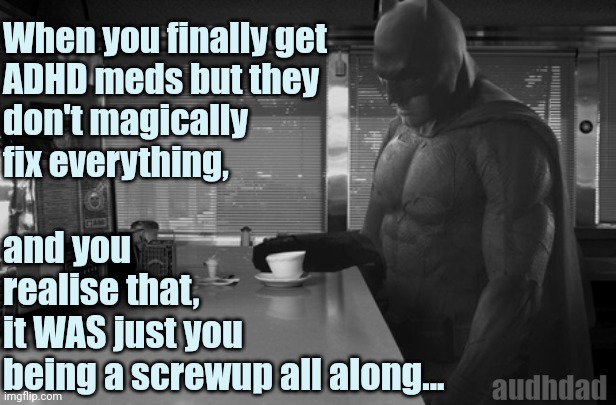 When you finally get your ADHD meds and everything isn't magically fixed | When you finally get 
ADHD meds but they 
don't magically 
fix everything, and you 
realise that, 
it WAS just you 
being a screwup all along... audhdad | image tagged in sad batman,memes,adhd,meds,screwup,audhd | made w/ Imgflip meme maker