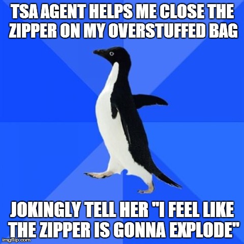 Socially Awkward Penguin Meme | TSA AGENT HELPS ME CLOSE THE ZIPPER ON MY OVERSTUFFED BAG JOKINGLY TELL HER "I FEEL LIKE THE ZIPPER IS GONNA EXPLODE" | image tagged in memes,socially awkward penguin,AdviceAnimals | made w/ Imgflip meme maker