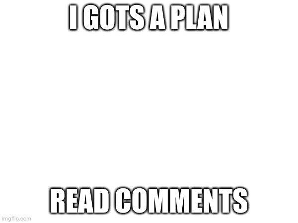 I GOTS A PLAN; READ COMMENTS | made w/ Imgflip meme maker