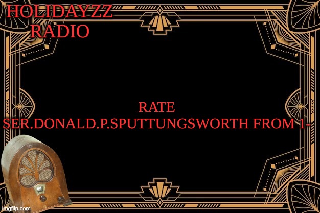Rate ser.donald.p.suttingsworth 1-10 | HOLIDAYZZ RADIO; RATE SER.DONALD.P.SPUTTUNGSWORTH FROM 1-10 | image tagged in mr-holidayzz radio template,memes,lol,mods,loll | made w/ Imgflip meme maker