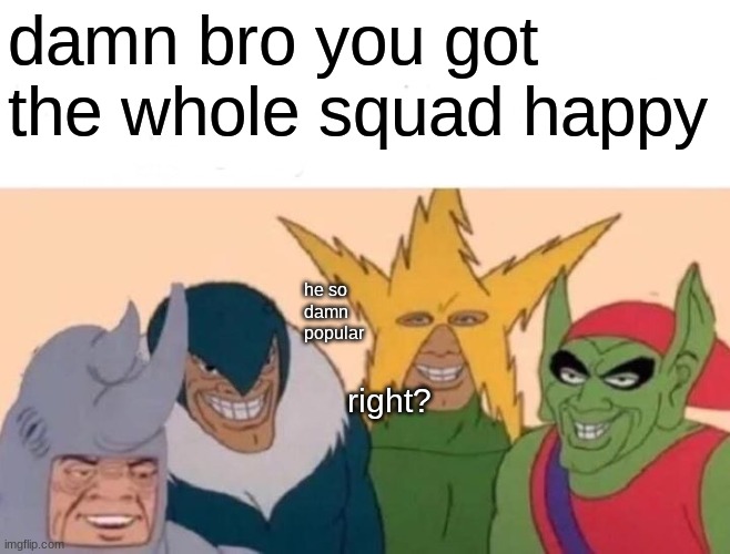 Me And The Boys Meme | damn bro you got the whole squad happy he so damn popular right? | image tagged in memes,me and the boys | made w/ Imgflip meme maker