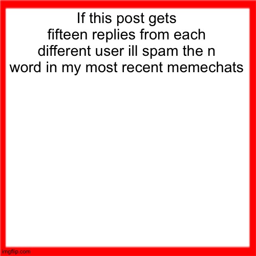 Red box | If this post gets fifteen replies from each different user ill spam the n word in my most recent memechats | image tagged in red box | made w/ Imgflip meme maker