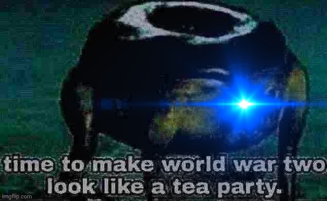 time to make world war 2 look like a tea party | image tagged in time to make world war 2 look like a tea party | made w/ Imgflip meme maker