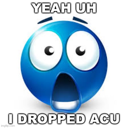i guess no first extreme? | YEAH UH; I DROPPED ACU | image tagged in shocked blue guy | made w/ Imgflip meme maker