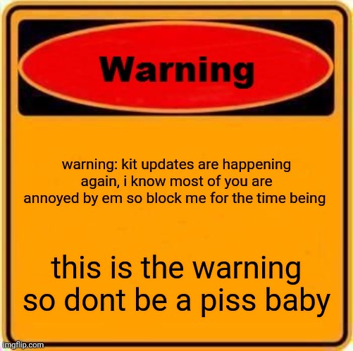 Warning Sign Meme | warning: kit updates are happening again, i know most of you are annoyed by em so block me for the time being; this is the warning so dont be a piss baby | image tagged in memes,warning sign | made w/ Imgflip meme maker