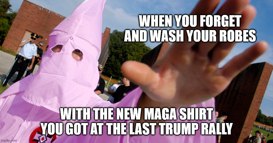An update to a classic meme. Search for Pink KKK or MAGA in the Wash. | WHEN YOU FORGET AND WASH YOUR ROBES; WITH THE NEW MAGA SHIRT YOU GOT AT THE LAST TRUMP RALLY | image tagged in pink kkk | made w/ Imgflip meme maker