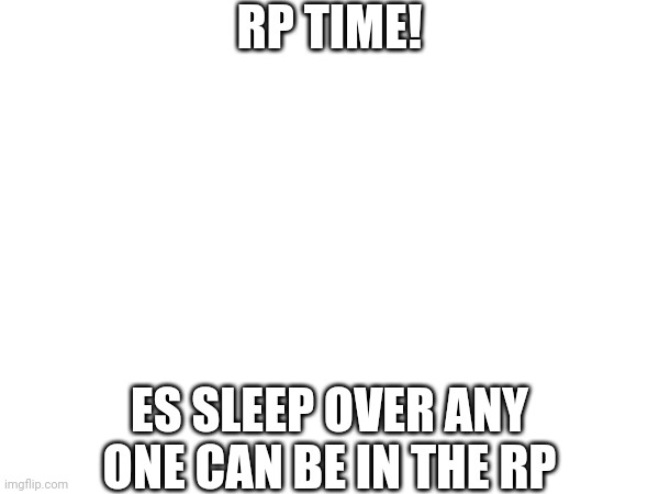 RP TIME! ES SLEEP OVER ANY ONE CAN BE IN THE RP | made w/ Imgflip meme maker