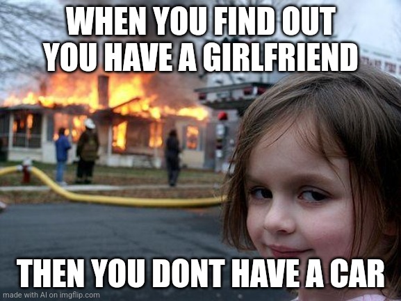 Gold digger | WHEN YOU FIND OUT YOU HAVE A GIRLFRIEND; THEN YOU DONT HAVE A CAR | image tagged in memes,disaster girl | made w/ Imgflip meme maker