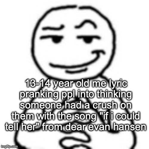 whoever remembers that is a real one and a true og | 13-14 year old me lyric pranking ppl into thinking someone had a crush on them with the song "if i could tell her" from dear evan hansen | made w/ Imgflip meme maker
