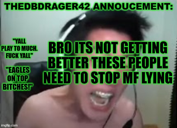 like im boutta commit head + running boat propeller | BRO ITS NOT GETTING BETTER THESE PEOPLE NEED TO STOP MF LYING | image tagged in thedbdrager42s annoucement template | made w/ Imgflip meme maker