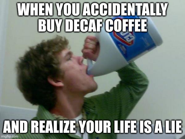 drink bleach | WHEN YOU ACCIDENTALLY BUY DECAF COFFEE; AND REALIZE YOUR LIFE IS A LIE | image tagged in drink bleach | made w/ Imgflip meme maker