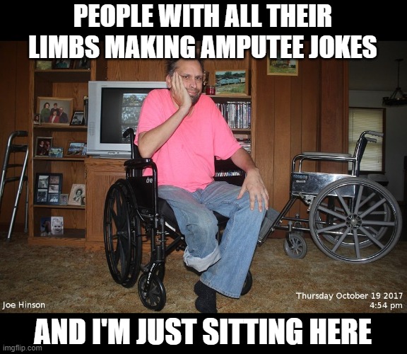 Jokes on me | PEOPLE WITH ALL THEIR LIMBS MAKING AMPUTEE JOKES; AND I'M JUST SITTING HERE | image tagged in amputee,bad jokes,disabled | made w/ Imgflip meme maker