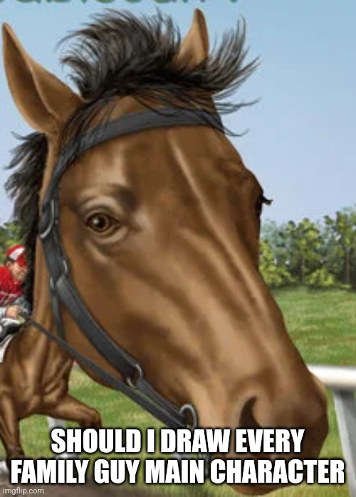 Big horse | SHOULD I DRAW EVERY FAMILY GUY MAIN CHARACTER | image tagged in big horse | made w/ Imgflip meme maker