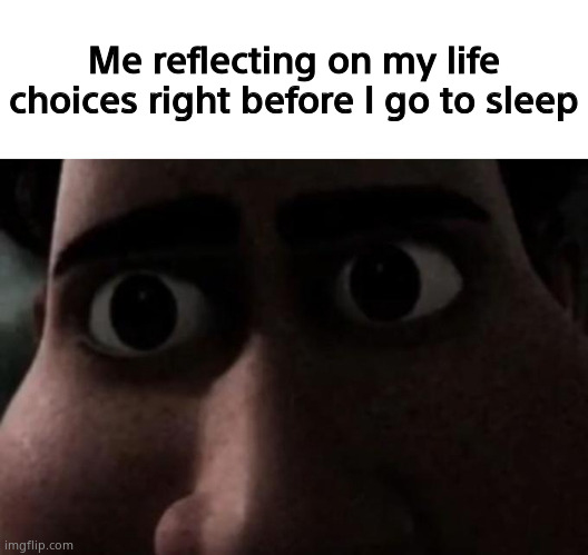 It just be like that sometimes | Me reflecting on my life choices right before I go to sleep | image tagged in titan stare,memes,funny,me irl,i never know what to put for tags | made w/ Imgflip meme maker