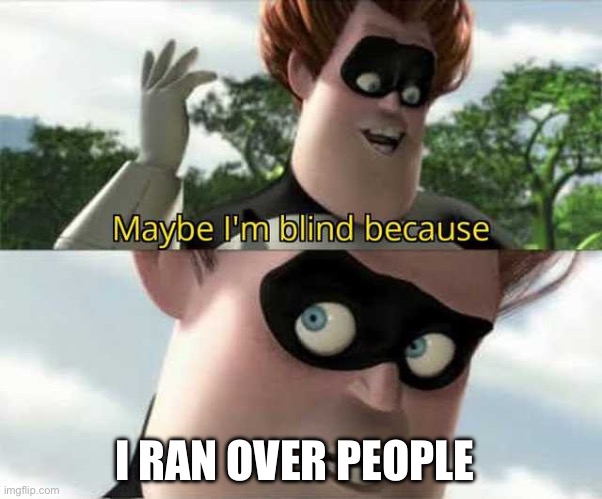 Maybe i'm blind because | I RAN OVER PEOPLE | image tagged in maybe i'm blind because | made w/ Imgflip meme maker
