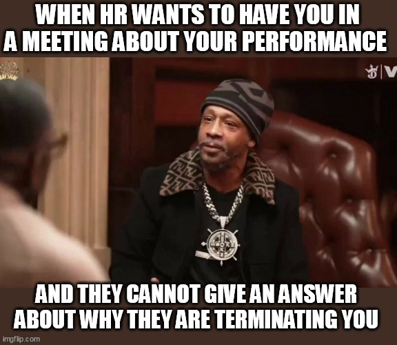 When hr wants to have you in a meeting about your performance #BrittanyPeachh | WHEN HR WANTS TO HAVE YOU IN A MEETING ABOUT YOUR PERFORMANCE; AND THEY CANNOT GIVE AN ANSWER ABOUT WHY THEY ARE TERMINATING YOU | image tagged in katt williams,funny,brittany pietsch,human resources,work,employers | made w/ Imgflip meme maker