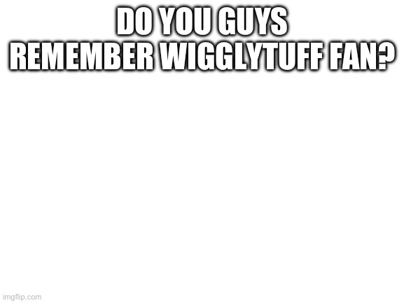 Blank White Template | DO YOU GUYS REMEMBER WIGGLYTUFF FAN? | image tagged in blank white template | made w/ Imgflip meme maker