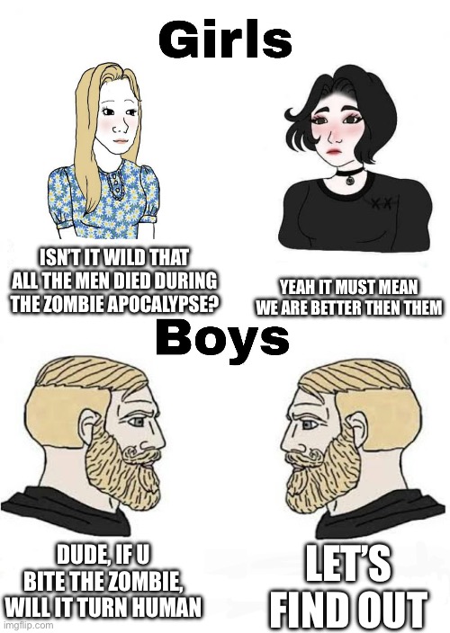 Girls vs Boys | YEAH IT MUST MEAN WE ARE BETTER THEN THEM; ISN’T IT WILD THAT ALL THE MEN DIED DURING THE ZOMBIE APOCALYPSE? DUDE, IF U BITE THE ZOMBIE, WILL IT TURN HUMAN; LET’S FIND OUT | image tagged in girls vs boys | made w/ Imgflip meme maker